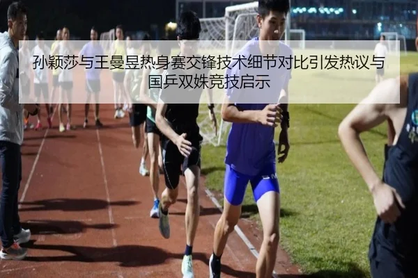 孙颖莎与王曼昱热身赛交锋技术细节对比引发热议与国乒双姝竞技启示（hth）