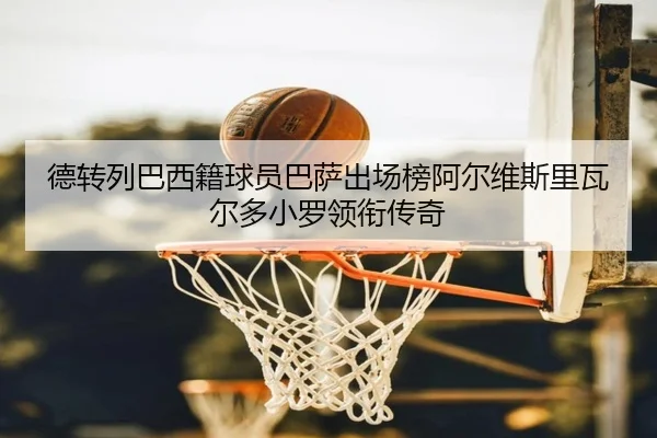 德转列巴西籍球员巴萨出场榜阿尔维斯里瓦尔多小罗领衔传奇（hth）