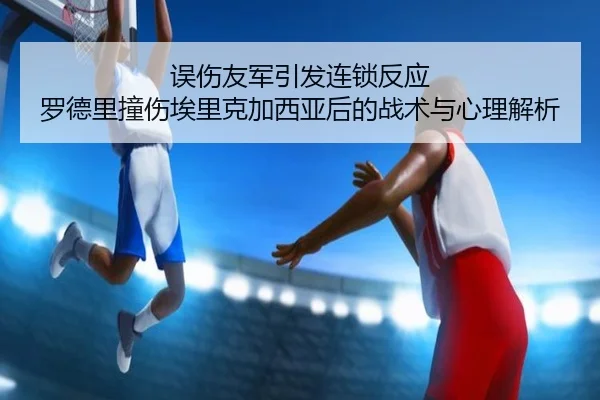 误伤友军引发连锁反应 罗德里撞伤埃里克加西亚后的战术与心理解析（hth）